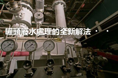 罐頭廢水處理的全新解法？超乎想象的技術(shù)突破！